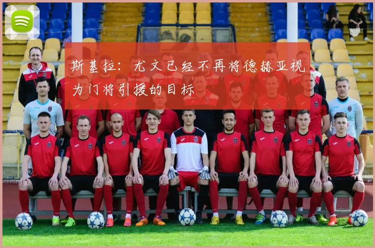 斯基拉：尤文已经不再将德赫亚视为门将引援的目标