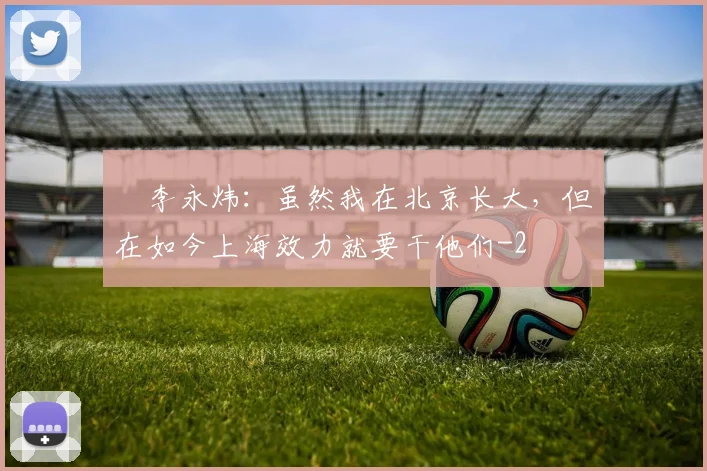 偰李永炜：虽然我在北京长大，但在如今上海效力就要干他们