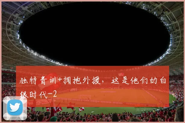独特青训+拥抱外援，这是他们的白银时代