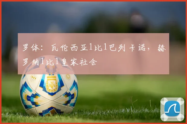 罗体：瓦伦西亚1比1巴列卡诺，赫罗纳1比1皇家社会