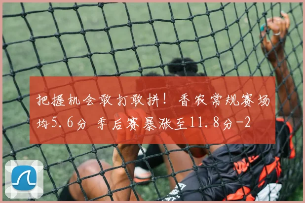 把握机会敢打敢拼！香农常规赛场均5.6分 季后赛暴涨至11.8分