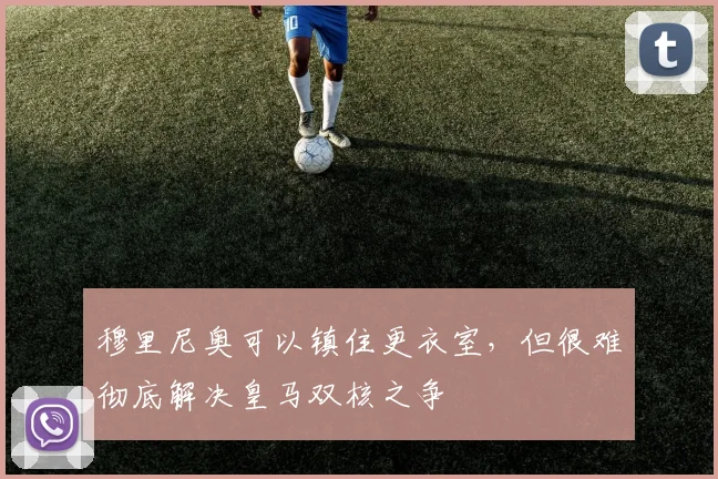 穆里尼奥可以镇住更衣室，但很难彻底解决皇马双核之争