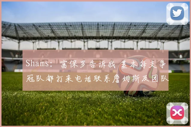 Shams：富保罗告诉我 基本每支争冠队都打来电话联系詹姆斯及团队
