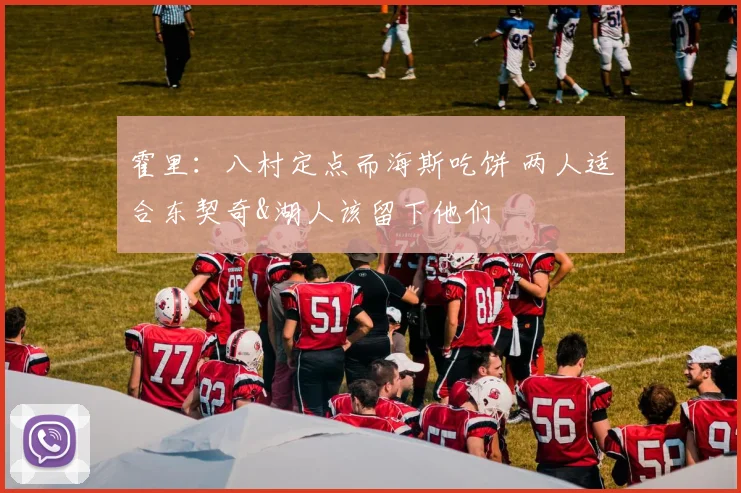 霍里：八村定点而海斯吃饼 两人适合东契奇&湖人该留下他们