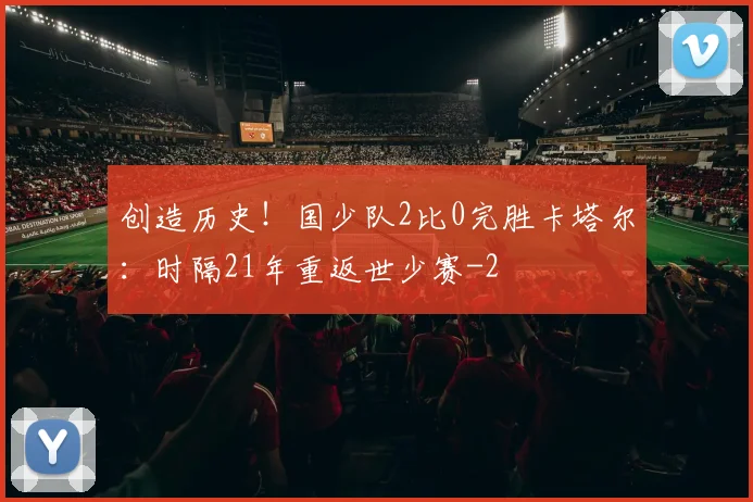 创造历史！国少队2比0完胜卡塔尔：时隔21年重返世少赛