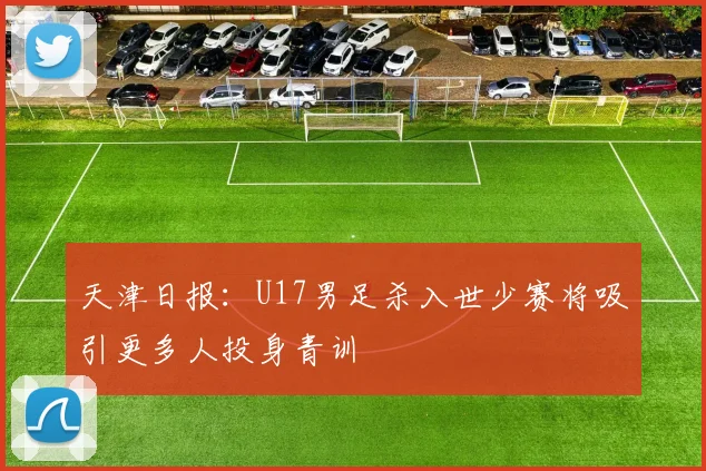 天津日报：U17男足杀入世少赛将吸引更多人投身青训