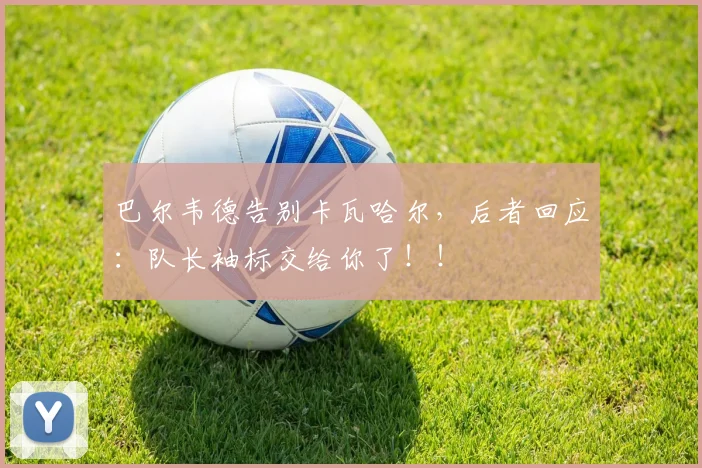 巴尔韦德告别卡瓦哈尔，后者回应：队长袖标交给你了！！