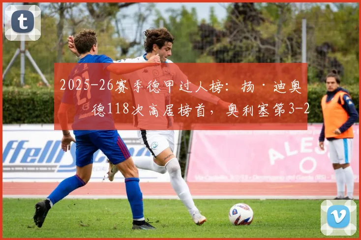 2025-26赛季德甲过人榜：扬·迪奥曼德118次高居榜首，奥利塞第3