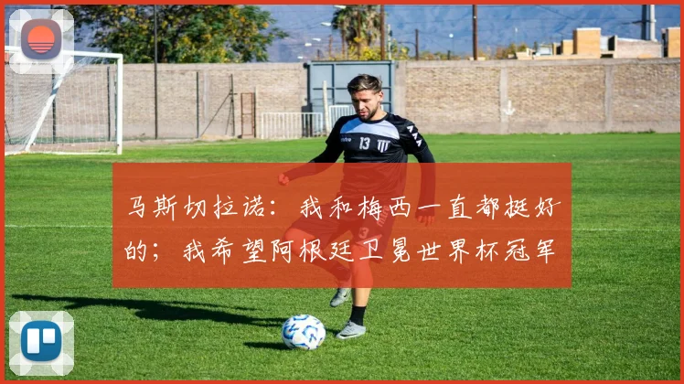 马斯切拉诺：我和梅西一直都挺好的；我希望阿根廷卫冕世界杯冠军