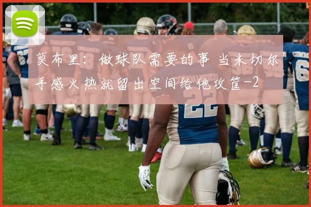 莫布里：做球队需要的事 当米切尔手感火热就留出空间给他攻筐