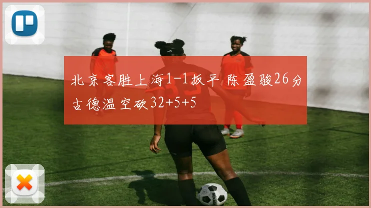 北京客胜上海1-1扳平 陈盈骏26分古德温空砍32+5+5