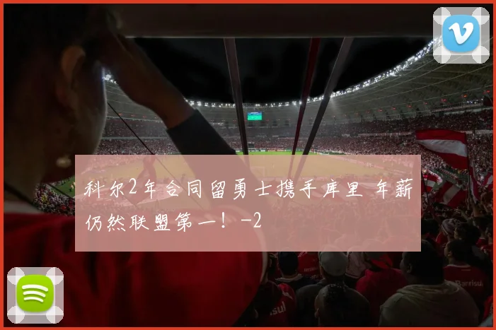 科尔2年合同留勇士携手库里 年薪仍然联盟第一！