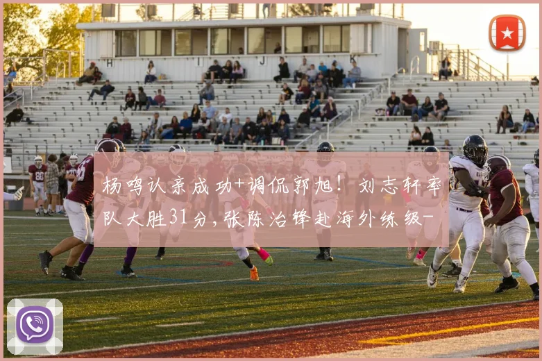杨鸣认亲成功+调侃郭旭！刘志轩率队大胜31分,张陈治锋赴海外练级
