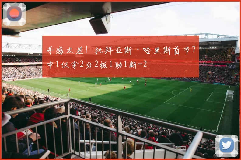 手感太差！托拜亚斯·哈里斯首节7中1仅拿2分2板1助1断