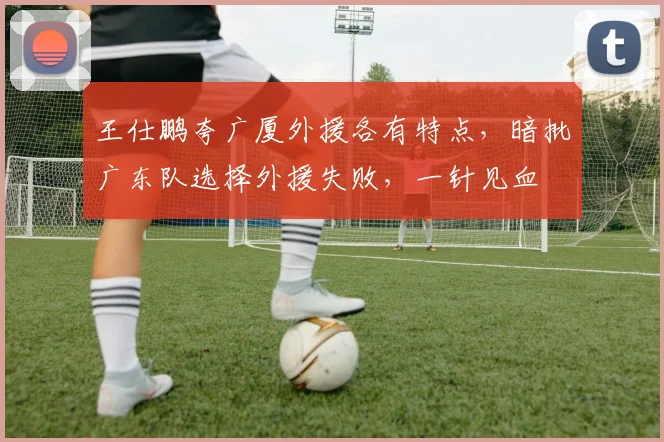王仕鹏夸广厦外援各有特点，暗批广东队选择外援失败，一针见血