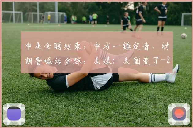 中美会晤结束，中方一锤定音，特朗普喊话全球，美媒：美国变了
