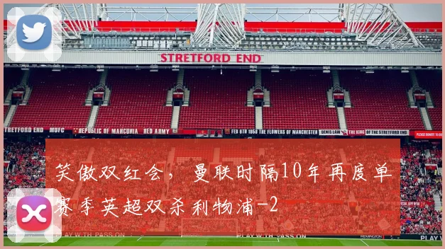 笑傲双红会，曼联时隔10年再度单赛季英超双杀利物浦
