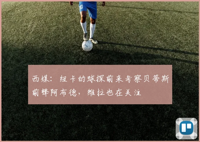 西媒：纽卡的球探前来考察贝蒂斯前锋阿布德，维拉也在关注