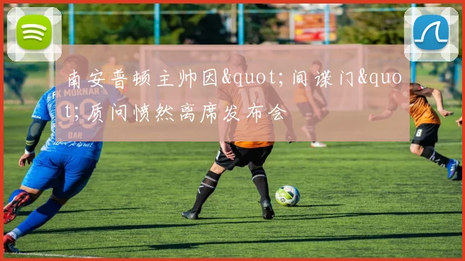 南安普顿主帅因"间谍门"质问愤然离席发布会
