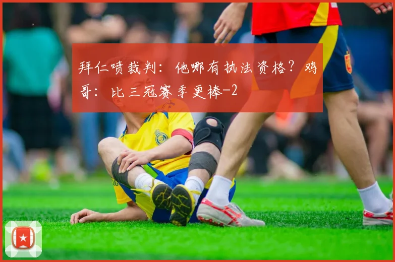 拜仁喷裁判：他哪有执法资格？鸡哥：比三冠赛季更棒