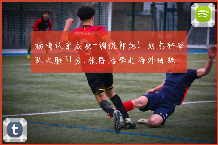 杨鸣认亲成功+调侃郭旭！刘志轩率队大胜31分,张陈治锋赴海外练级
