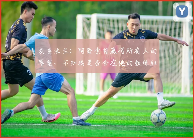 麦克法兰：阿隆索将赢得所有人的尊重，不知我是否会在他的教练组