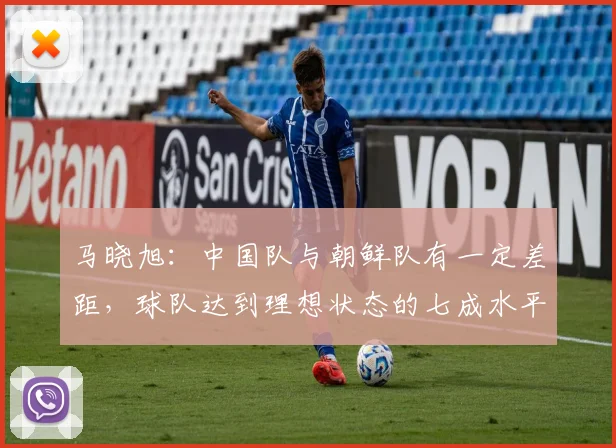 马晓旭：中国队与朝鲜队有一定差距，球队达到理想状态的七成水平