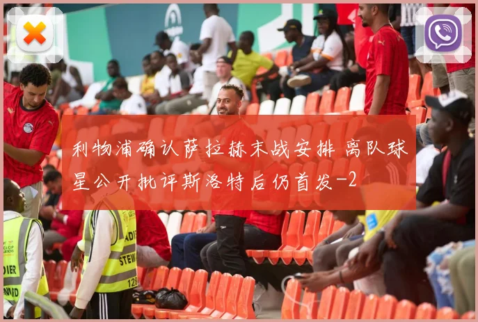 利物浦确认萨拉赫末战安排 离队球星公开批评斯洛特后仍首发