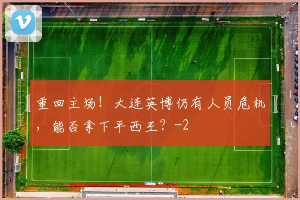 重回主场！大连英博仍有人员危机，能否拿下平西王？