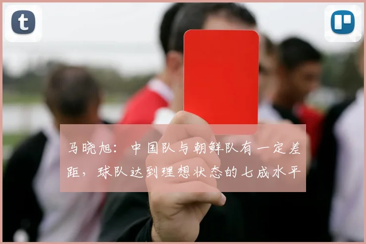 马晓旭：中国队与朝鲜队有一定差距，球队达到理想状态的七成水平