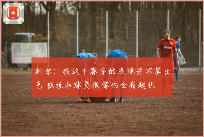 科尔：我这个赛季的表现并不算出色 教练和球员很像也会有起伏