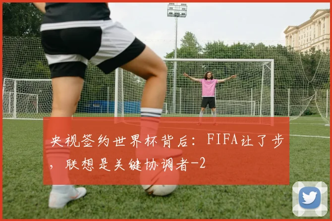 央视签约世界杯背后：FIFA让了步，联想是关键协调者