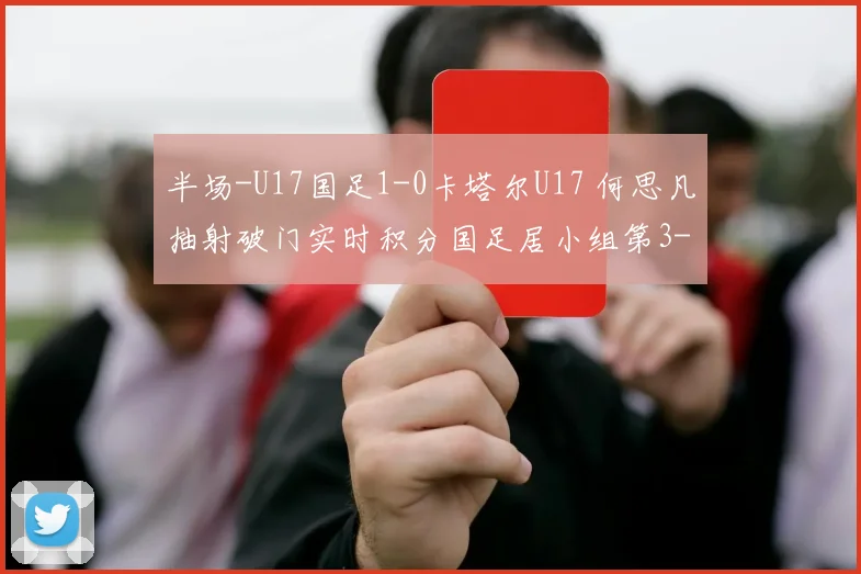 半场-U17国足1-0卡塔尔U17 何思凡抽射破门实时积分国足居小组第3
