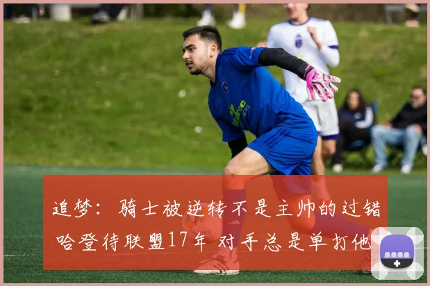 追梦：骑士被逆转不是主帅的过错 哈登待联盟17年 对手总是单打他