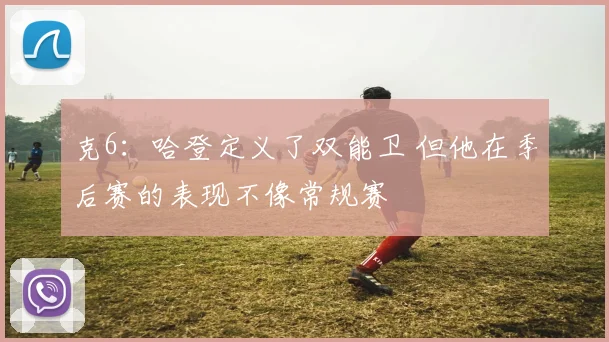 克6：哈登定义了双能卫 但他在季后赛的表现不像常规赛