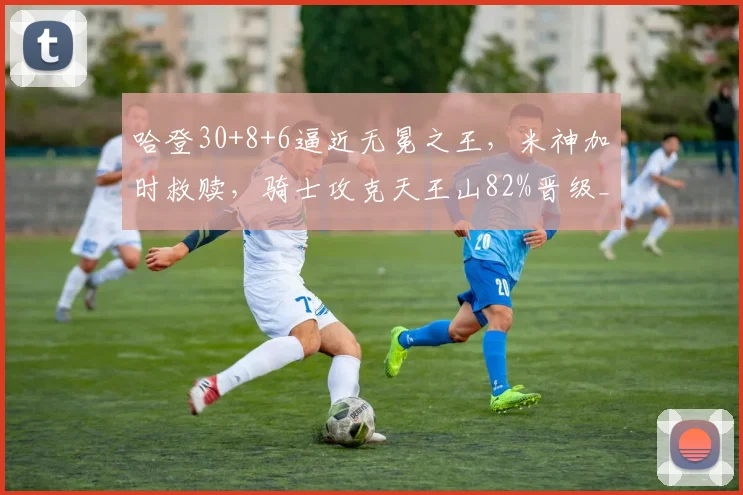 哈登30+8+6逼近无冕之王，米神加时救赎，骑士攻克天王山82%晋级_1