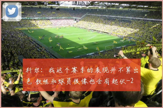 科尔：我这个赛季的表现并不算出色 教练和球员很像也会有起伏
