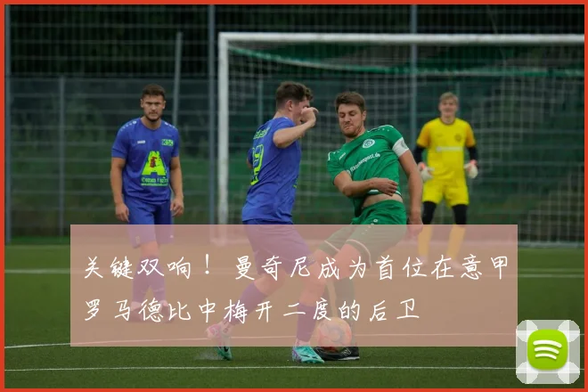关键双响 ！曼奇尼成为首位在意甲罗马德比中梅开二度的后卫