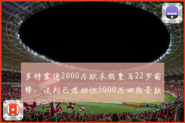 多特蒙德2000万欧求购皇马22岁前锋，谈判已启动但5000万回购条款存分歧