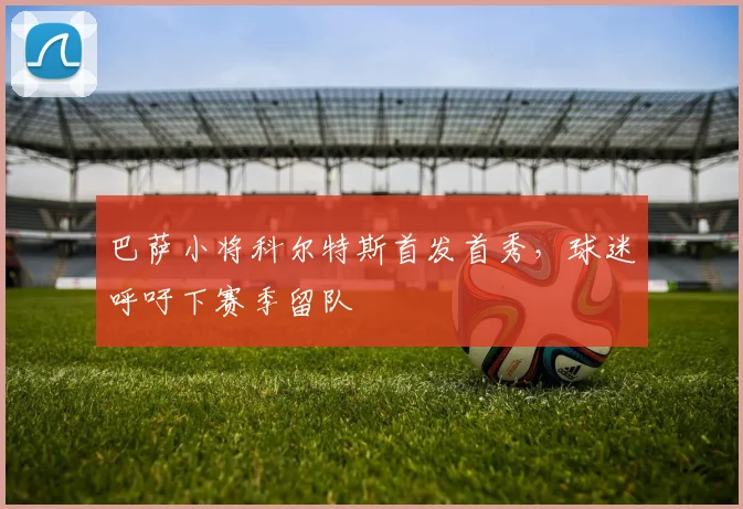 巴萨小将科尔特斯首发首秀，球迷呼吁下赛季留队