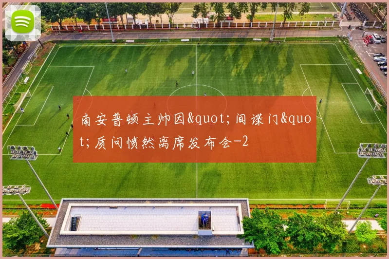 南安普顿主帅因"间谍门"质问愤然离席发布会