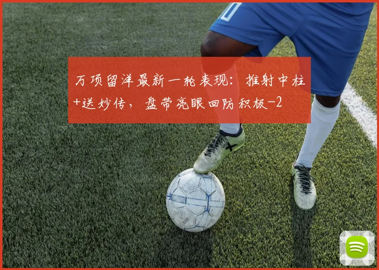 万项留洋最新一轮表现：推射中柱+送妙传，盘带亮眼回防积极