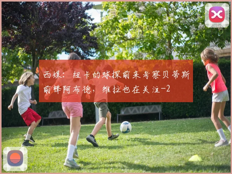 西媒：纽卡的球探前来考察贝蒂斯前锋阿布德，维拉也在关注