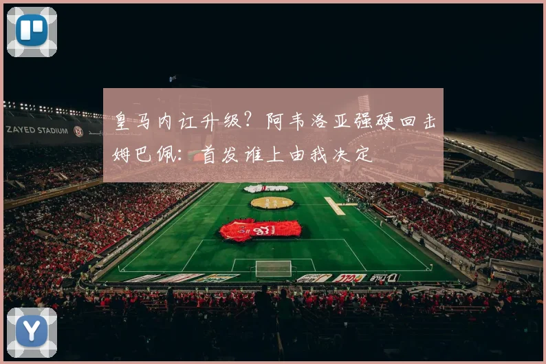 皇马内讧升级？阿韦洛亚强硬回击姆巴佩：首发谁上由我决定