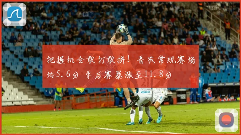 把握机会敢打敢拼！香农常规赛场均5.6分 季后赛暴涨至11.8分