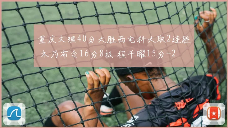 重庆文理40分大胜西电科大取2连胜 木乃布合16分8板 程千曜15分