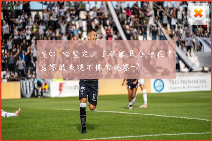 克6：哈登定义了双能卫 但他在季后赛的表现不像常规赛