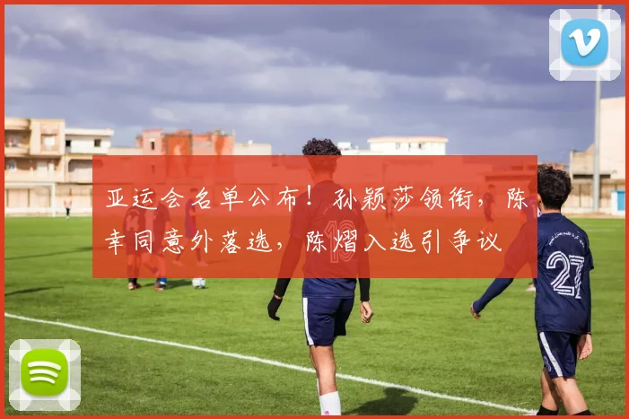 亚运会名单公布！孙颖莎领衔，陈幸同意外落选，陈熠入选引争议