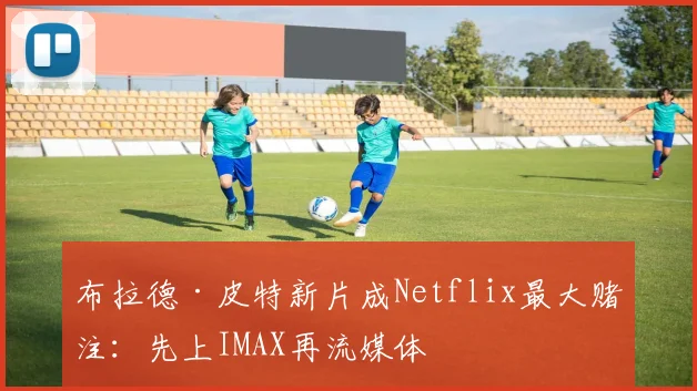 布拉德·皮特新片成Netflix最大赌注：先上IMAX再流媒体