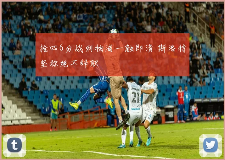抢四6分战利物浦一触即溃 斯洛特坚称绝不辞职